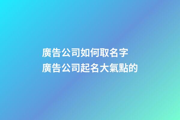 廣告公司如何取名字 廣告公司起名大氣點的-第1張-公司起名-玄機派